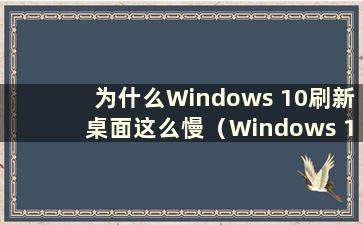 为什么Windows 10刷新桌面这么慢（Windows 10桌面刷新不流畅）